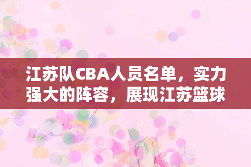 江苏队CBA人员名单，实力强大的阵容，展现江苏篮球的辉煌