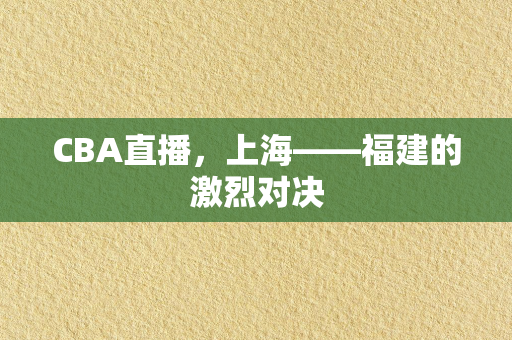 CBA直播，上海——福建的激烈对决