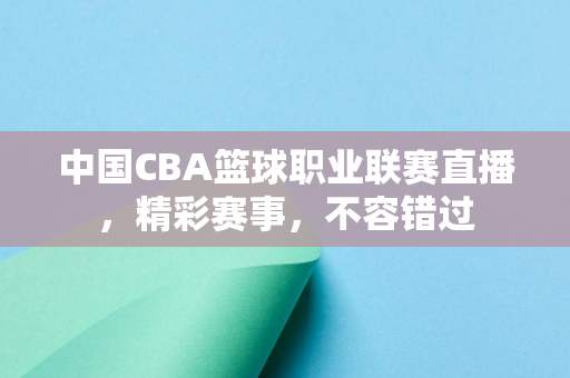 中国CBA篮球职业联赛直播，精彩赛事，不容错过