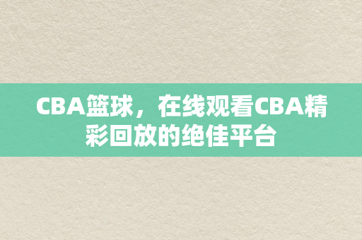 CBA篮球，在线观看CBA精彩回放的绝佳平台