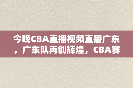 今晚CBA直播视频直播广东，广东队再创辉煌，CBA赛事精彩纷呈