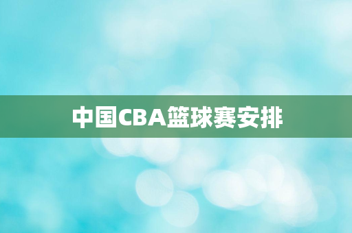 中国CBA篮球赛安排